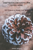 DRIFTWOOD CREATIONS FOR EVERY HOME: DIY Projects to Elevate Your Space B0DT5WQJ4F Book Cover
