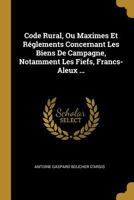 Code Rural, Ou Maximes Et R�glements Concernant Les Biens de Campagne, Notamment Les Fiefs, Francs-Aleux ... 1142675734 Book Cover