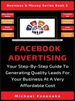 Facebook Advertising: Your Step-By-Step Guide To Generating Quality Leads For Your Business At A Very Affordable Cost (Business & Money Series) 1093991216 Book Cover