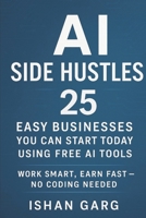 AI Side Hustles : 25 Easy Businesses You Can Start Today Using Free AI Tools: Work Smart , Earn Fast - No Coding Needed B0FCMJXFRG Book Cover