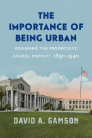 The Importance of Being Urban: Designing the Progressive School District, 1890-1940 022663454X Book Cover