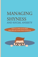 Managing Shyness And Social Anxiety: How To Own Your Mind And Realize Your True Potential: Shyness Treatment B093B2L5X2 Book Cover
