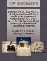 Butchers Union Local No 127, Amalgamated Meat Cutters and Butcher Workmen of North America, AFL-CIO v. N.L.R.B. U.S. Supreme Court Transcript of Record with Supporting Pleadings 1270559834 Book Cover