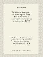 Workers at the Siberian gold fields. Volume 1. From the start of gold mining in Siberia until 1870 5519401403 Book Cover