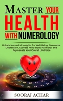 Master Your HEALTH With Numerology: Unlock Numerical Insights for Well-Being, Overcome Depression, Activate Mind-Body Harmony, and Rejuvenate Your Overall Life Force (Life-Mastery Using Numerology) B0CQVM54TN Book Cover