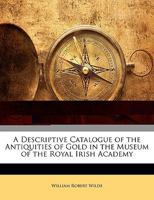 A Descriptive Catalogue of the Antiquities of Gold in the Museum of the Royal Irish Academy 1020275022 Book Cover