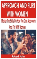 APPROACH AND FLIRT WITH WOMEN: Master the Skills on How You Can Approach and Flirt With Women B0863SR9HW Book Cover