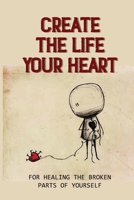 Create The Life Your Heart: For Healing The Broken Parts Of Yourself: Atmosphere Of Trust And Hope B099TKYW83 Book Cover