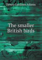 The smaller British birds: with descriptions of their nests, eggs, habits 1144808146 Book Cover