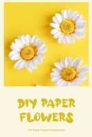 DIY Paper Flowers: DIY Paper Flower Arrangements: A Step-by-Step Guide B0BPW5H38Z Book Cover