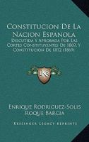 Constitucion De La Nacion Espanola: Discutida Y Aprobada Por Las Cortes Constituyentes De 1869, Y Constitucion De 1812 (1869) 1145351611 Book Cover