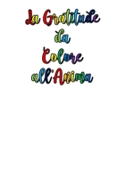 La Gratitudine da Colore all'Anima: Pochi Minuti al Giorno Che Possono Cambiare la Tua Vita! - Perchè la Gratitudine è un'Attitudine! (Mente, Corpo ed Anima) (Italian Edition) 1700313207 Book Cover