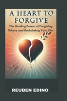 A HEART TO FORGIVE: The Healing Power of Forgiving Others and Reclaiming Your Life B0DR1XVBSK Book Cover