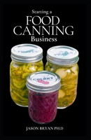 STARTING A FOOD CANNING BUSINESS: Complete Guide to Can and Preserve any Food in Jars, with Easy and Tasty Recipes. Learn how to Start The Business and Lots More B0948LLKLW Book Cover