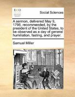 A sermon, delivered May 9, 1798, recommended, by the president of the United States, to be observed as a day of general humiliation, fasting, and prayer. 1275714595 Book Cover