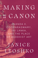 Making a Canon: Ananda K. Coomaraswamy, Sri Lanka, and the Place of Buddhist Art (Buddhism and Modernity) 0226836061 Book Cover