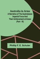 Australia in Arms; A Narrative of the Australasian Imperial Force and Their Achievement at Anzac (Part - III) 9356087725 Book Cover