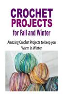 Crochet Projects for Fall and Winter: Amazing Crochet Patterns to Keep You Warm in Winter: Crochet, Crochet for Beginners, How to Crochet, Crochet Patterns, Crochet Projects 1523776323 Book Cover