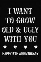 I Want To Grow Old & Ugly With You Happy 5th Anniversary: Funny 5th Wedding Anniversary Journal Gift / 5 Year Together Notebook / 5th Anniversary Card ... Wife ( 6 x 9 - 120 Blank Lined Pages ) 1708907769 Book Cover