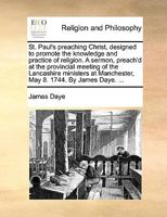 St. Paul's preaching Christ, designed to promote the knowledge and practice of religion. A sermon, preach'd at the provincial meeting of the ... Manchester, May 8. 1744. By James Daye. ... 1170455875 Book Cover