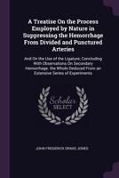 A Treatise On the Process Employed by Nature in Suppressing the Hemorrhage from Divided and Punctured Arteries: And On the Use of the Ligature; ... from an Extensive Series of Experiments 1378594703 Book Cover