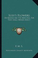 Susy's Flowers: Or Blessed Are The Merciful, For They Shall Obtain Mercy 1248348753 Book Cover