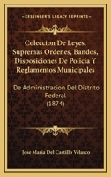 Coleccion De Leyes, Supremas Ordenes, Bandos, Disposiciones De Policia Y Reglamentos Municipales: De Administracion Del Distrito Federal (1874) 1148359591 Book Cover