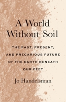 A World Without Soil: The Past, Present, and Precarious Future of the Earth Beneath Our Feet 0300271115 Book Cover