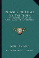 Priscilla, or Trials for the Truth: An Historic Tale of the Puritans and the Baptists (Classic Reprint) 1144564050 Book Cover
