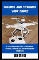 Building and Designing Your Drone: A Comprehensive Guide to Designing, Building, Customizing and Piloting Your Own Drones B09SW4TKZS Book Cover