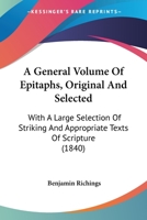 A General Volume of Epitaphs,: Original and Selected: With a Large Selection of Striking and Appropriate Texts of Scripture, and an Historical and Moral Essay, on the Subject 1165271001 Book Cover