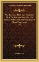 Who Invented the Screw Propeller?: Were the Patented Propellers of Francis Pettit Smith ... in Every Respect Direct Plagiarisms?: Being a Statement of Facts ... 1014402603 Book Cover