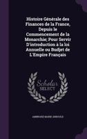 Histoire générale des finances de la France, depuis le commencement de la monarchie; pour servir d'introduction à la loi annuelle ou budjet de l'Empire français 1177908050 Book Cover