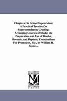 Chapters On School Supervision; A Practical Treatise On Superintendence; Grading; Arranging Courses Of Study; The Preparation And Use Of Blanks, Records, And Reports; Examinations For Promotion 1425518591 Book Cover