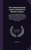 The Underdeveloped Lands in Northern & Western Ontario: Information Regarding Resources, Products and Suitability for Settlement -- Collected and ... With the Sanction of the ... Commissioner 1017643431 Book Cover