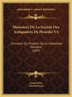 Memoires De La Societe Des Antiquaires De Picardie V4: Cartulaire Du Chapitre De La Cathedrale D'Amiens (1897) 1168448166 Book Cover