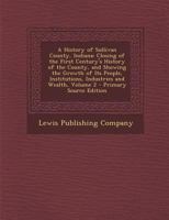 A History of Sullivan County, Indiana: Closing of the First Century's History of the County, and Showing the Growth of Its People, Institutions, Industries and Wealth; Volume 2 1018083219 Book Cover