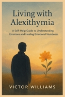 Living with Alexithymia: A Self-Help Guide to Understanding Emotions and Healing Emotional Numbness B0F9YS3JM3 Book Cover