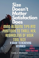 Size Doesn't Matter, Satisfaction Does: Mind-Blowing Tips and Positions to Thrill Her, Regardless of Your Tool Size (A Guide to Achieving Intimacy) B0CWD5J53F Book Cover