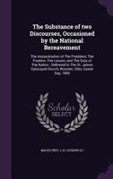 The Substance of Two Discourses, Occasioned by the National Bereavement: The Assassination of the President, the Position, the Lesson, and the Duty of ... Church, Wooster, Ohio, Easter Day, 1865 0526581255 Book Cover