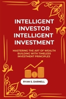 INTELLIGENT INVESTOR, INTELLIGENT INVESTMENT: Mastering the Art of Wealth Building with Timeless Investment Principles B0FKN8Z65W Book Cover