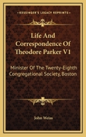 Life And Correspondence Of Theodore Parker V1: Minister Of The Twenty-Eighth Congregational Society, Boston 1162978465 Book Cover