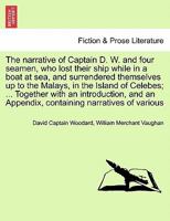 The narrative of Captain D. W. and four seamen, who lost their ship while in a boat at sea, and surrendered themselves up to the Malays, in the Island ... an Appendix, containing narratives of various 1241516790 Book Cover