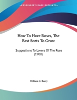 How To Have Roses, The Best Sorts To Grow: Suggestions To Lovers Of The Rose 1120296552 Book Cover