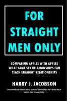 FOR STRAIGHT MEN ONLY: COMPARING APPLES WITH APPLES WHAT SAME SEX RELATIONSHIPS CAN TEACH STRAIGHT RELATIONSHIPS 1764734319 Book Cover