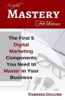 Digital Mastery for Women: The First 5 Digital Marketing Components You Need to Master in Your Business 1546597646 Book Cover