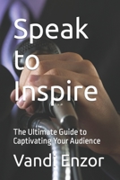 Speak to Inspire: The Ultimate Guide to Captivating Your Audience B0C1J7X9PT Book Cover