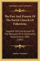 The Past and Present of the Parish Church of Folkestone. Together with an Account of the Reliquary of St. Eanswythe, Discovered in 1885. [Illustrated.] 1241599939 Book Cover