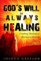 God's Will Is Always Healing: Crushing Theological Barriers to Healing 1479213764 Book Cover
