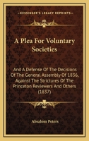 A Plea For Voluntary Societies: And A Defense Of The Decisions Of The General Assembly Of 1836, Against The Strictures Of The Princeton Reviewers And Others 1164543156 Book Cover